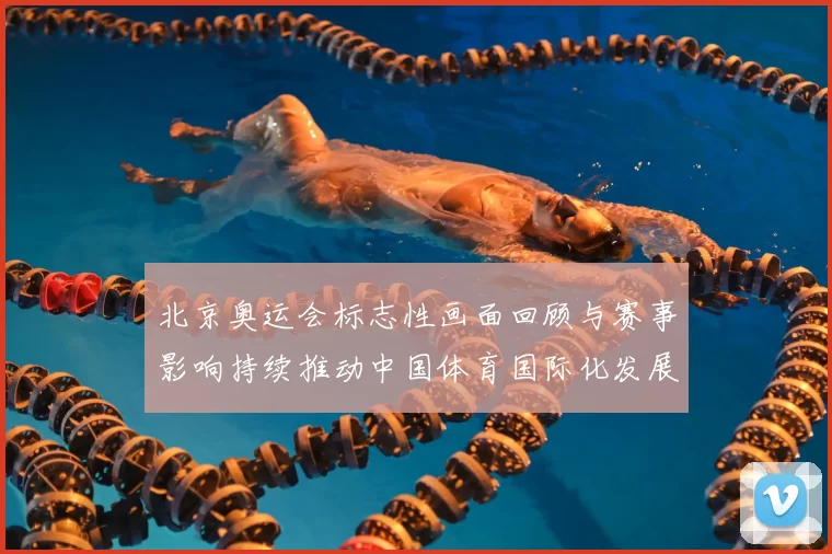 北京奥运会标志性画面回顾与赛事影响持续推动中国体育国际化发展