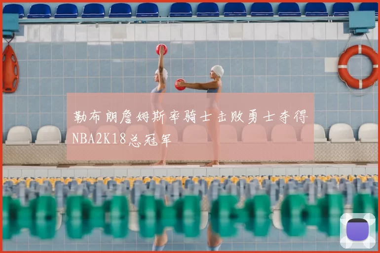 勒布朗詹姆斯率骑士击败勇士夺得NBA2K18总冠军