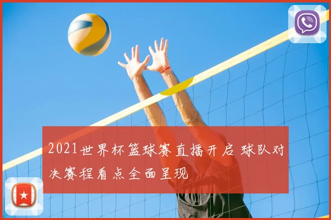 2021世界杯篮球赛直播开启 球队对决赛程看点全面呈现