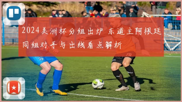 2024美洲杯分组出炉 东道主阿根廷同组对手与出线看点解析