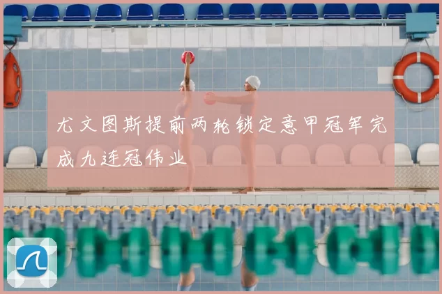 尤文图斯提前两轮锁定意甲冠军完成九连冠伟业