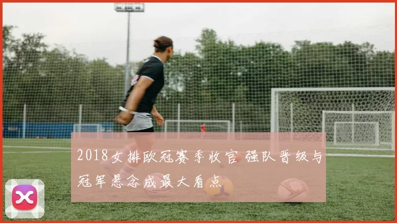 2018女排欧冠赛季收官 强队晋级与冠军悬念成最大看点