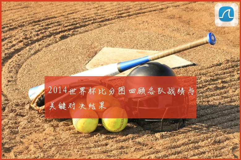 2014世界杯比分图回顾各队战绩与关键对决结果
