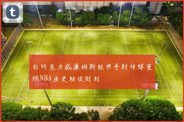 白巧克力威廉姆斯经典手肘传球重现NBA历史助攻时刻