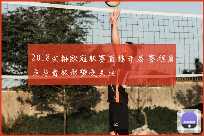 2018女排欧冠联赛直播开启 赛程看点与晋级形势受关注