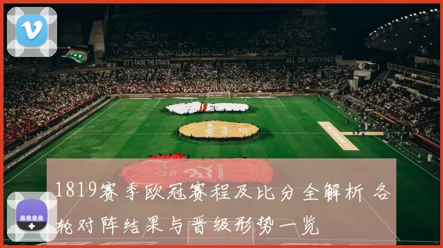 1819赛季欧冠赛程及比分全解析 各轮对阵结果与晋级形势一览
