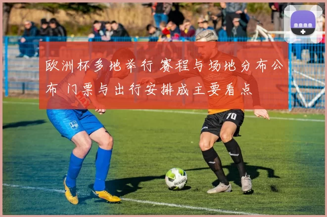 欧洲杯多地举行 赛程与场地分布公布 门票与出行安排成主要看点