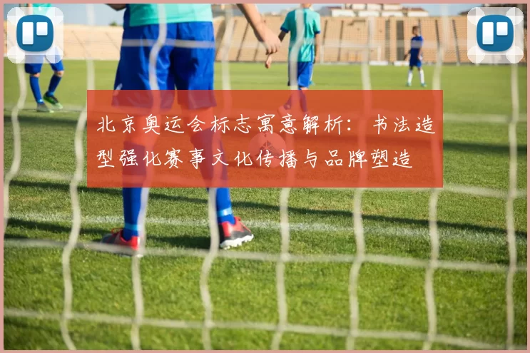 北京奥运会标志寓意解析：书法造型强化赛事文化传播与品牌塑造