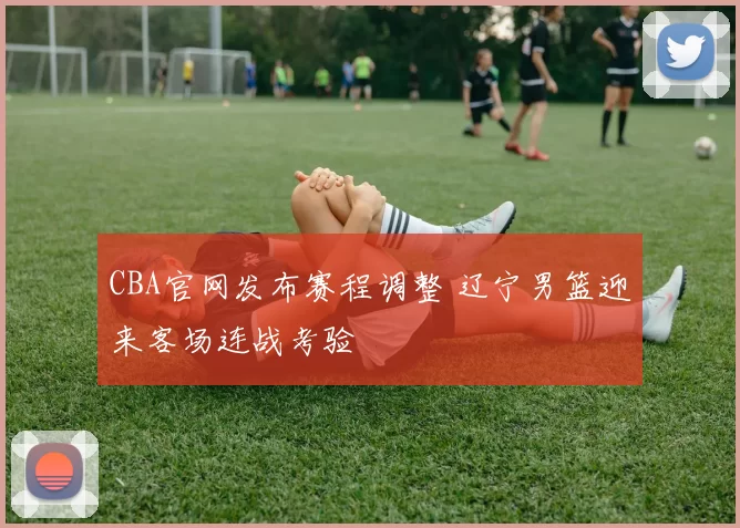 CBA官网发布赛程调整 辽宁男篮迎来客场连战考验