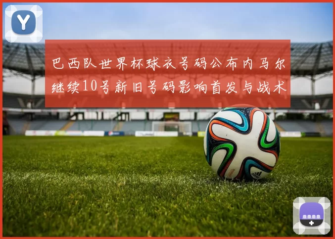 巴西队世界杯球衣号码公布内马尔继续10号新旧号码影响首发与战术