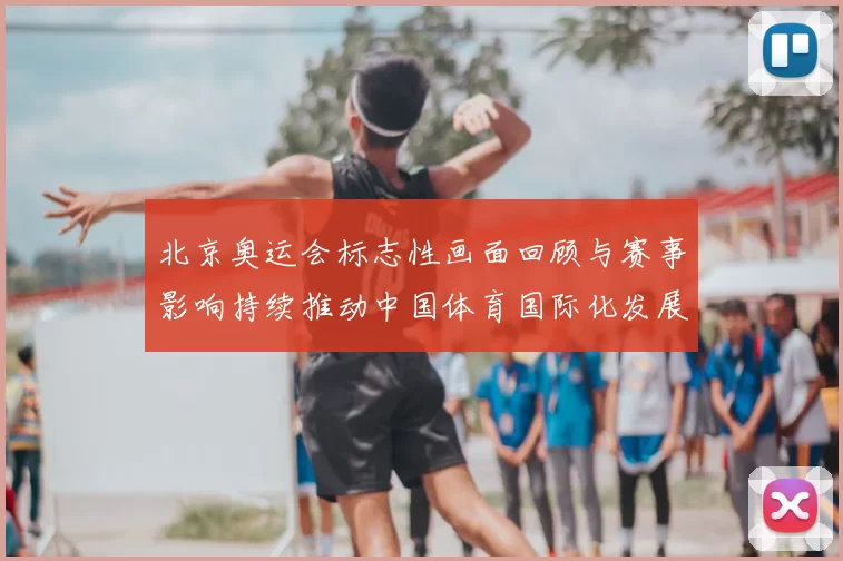北京奥运会标志性画面回顾与赛事影响持续推动中国体育国际化发展