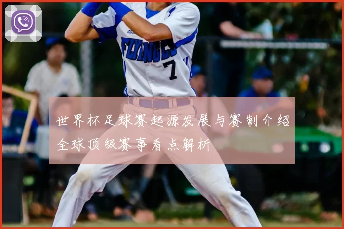 世界杯足球赛起源发展与赛制介绍全球顶级赛事看点解析