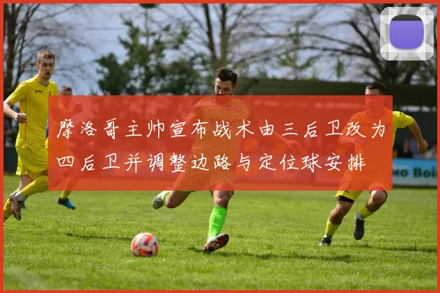 摩洛哥主帅宣布战术由三后卫改为四后卫并调整边路与定位球安排