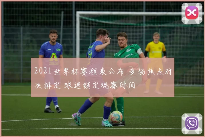 2021世界杯赛程表公布 多场焦点对决排定 球迷锁定观赛时间