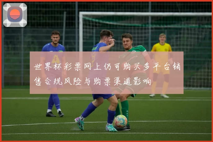 世界杯彩票网上仍可购买多平台销售合规风险与购票渠道影响