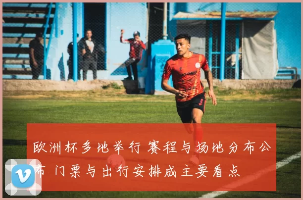 欧洲杯多地举行 赛程与场地分布公布 门票与出行安排成主要看点