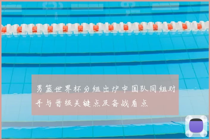 男篮世界杯分组出炉中国队同组对手与晋级关键点及备战看点