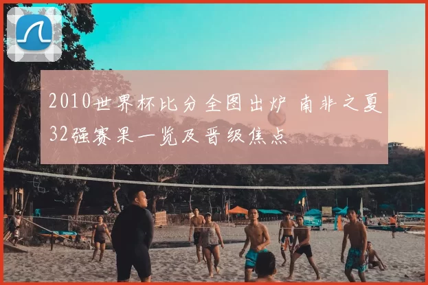 2010世界杯比分全图出炉 南非之夏32强赛果一览及晋级焦点
