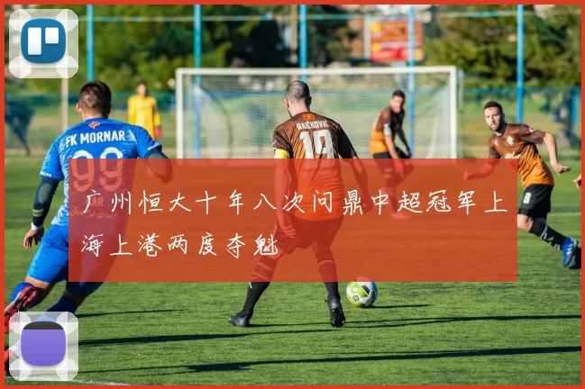 广州恒大十年八次问鼎中超冠军上海上港两度夺魁