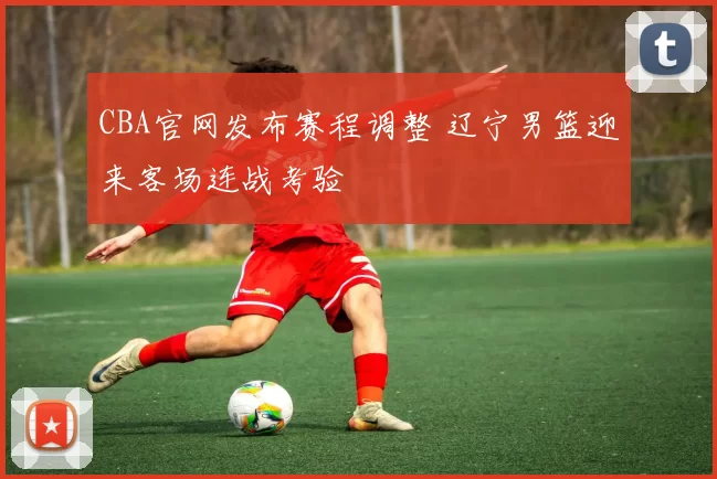 CBA官网发布赛程调整 辽宁男篮迎来客场连战考验