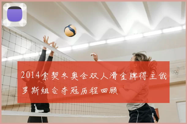 2014索契冬奥会双人滑金牌得主俄罗斯组合夺冠历程回顾