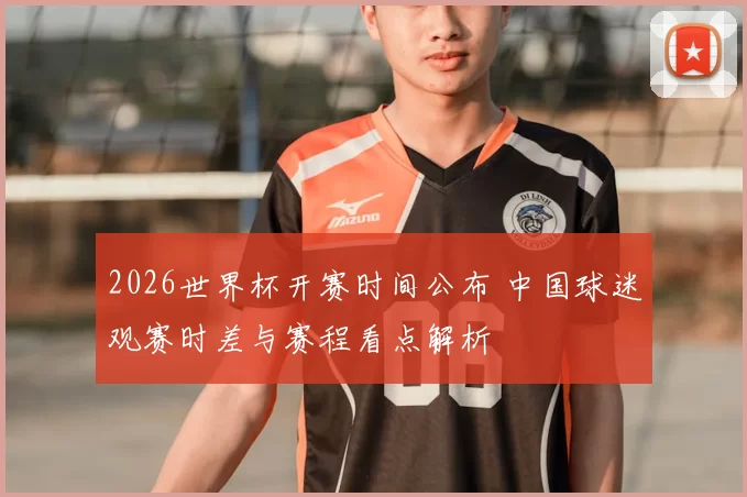 2026世界杯开赛时间公布 中国球迷观赛时差与赛程看点解析