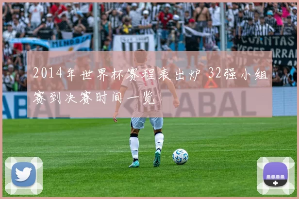 2014年世界杯赛程表出炉 32强小组赛到决赛时间一览