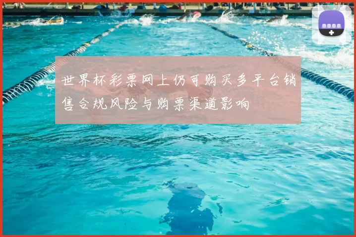 世界杯彩票网上仍可购买多平台销售合规风险与购票渠道影响