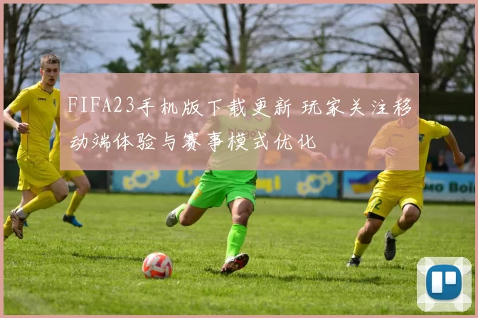 FIFA23手机版下载更新 玩家关注移动端体验与赛事模式优化