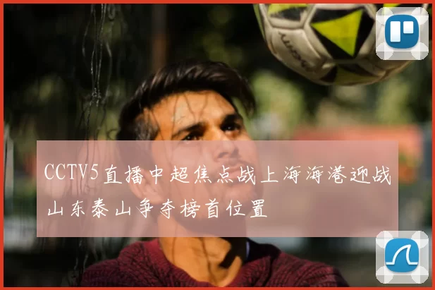CCTV5直播中超焦点战上海海港迎战山东泰山争夺榜首位置