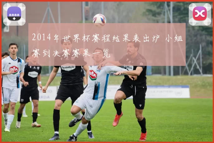 2014年世界杯赛程结果表出炉 小组赛到决赛赛果一览