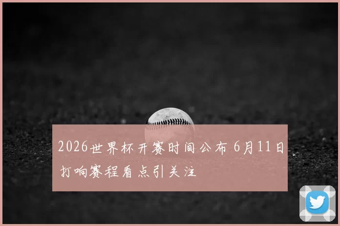 2026世界杯开赛时间公布 6月11日打响赛程看点引关注