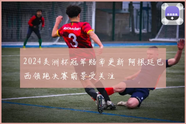 2024美洲杯冠军赔率更新 阿根廷巴西领跑决赛前景受关注