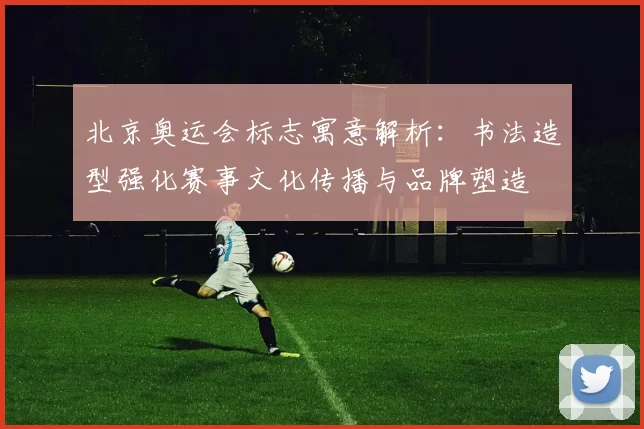 北京奥运会标志寓意解析：书法造型强化赛事文化传播与品牌塑造