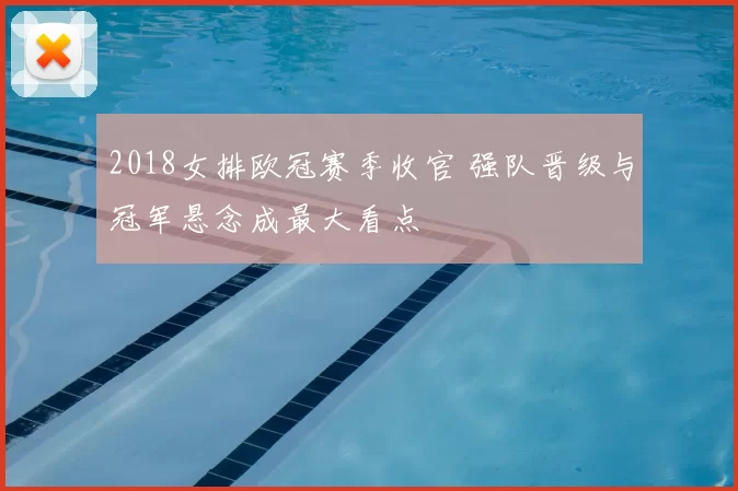 2018女排欧冠赛季收官 强队晋级与冠军悬念成最大看点