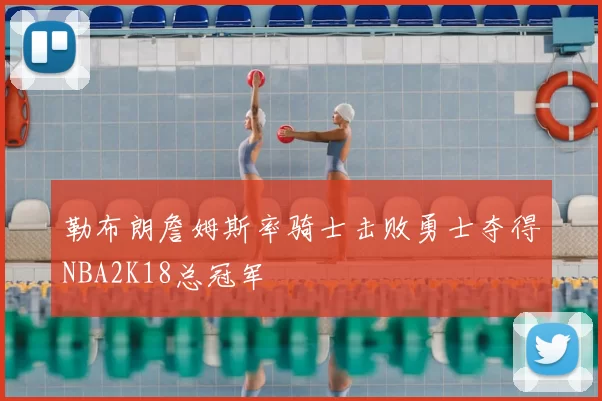 勒布朗詹姆斯率骑士击败勇士夺得NBA2K18总冠军