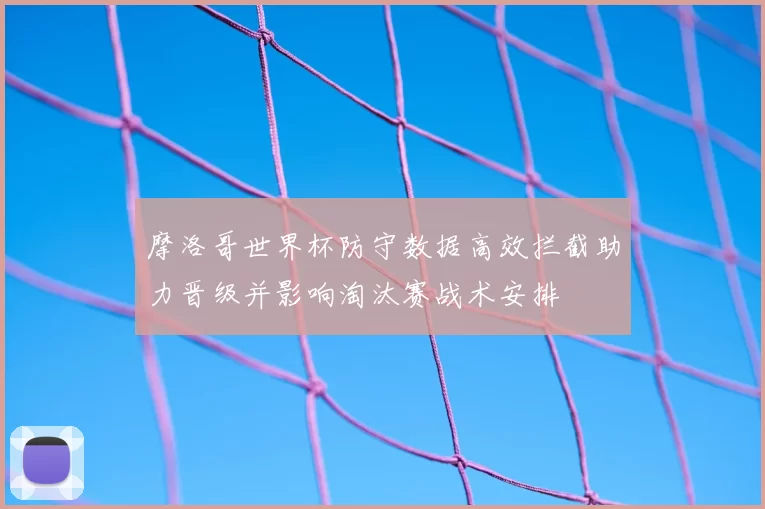 摩洛哥世界杯防守数据高效拦截助力晋级并影响淘汰赛战术安排