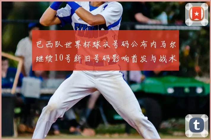 巴西队世界杯球衣号码公布内马尔继续10号新旧号码影响首发与战术